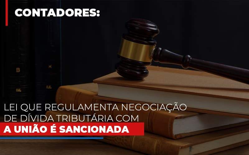 Lei Que Regulamenta Negociacao De Divida Tributaria Com A Uniao E Sancionada - Carrarini e Silva Contadores Associados.